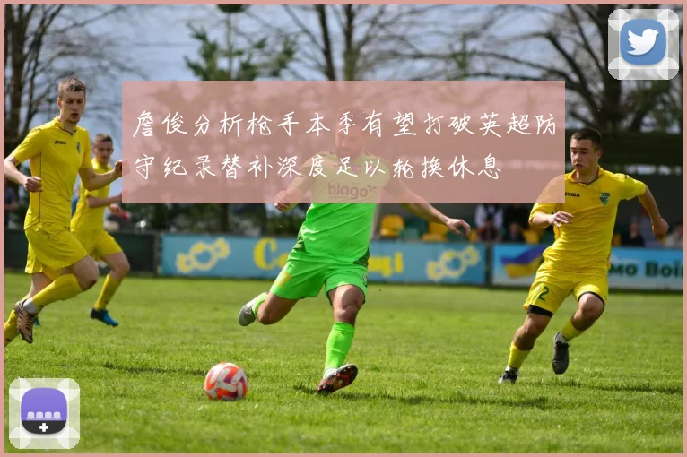 詹俊分析枪手本季有望打破英超防守纪录替补深度足以轮换休息