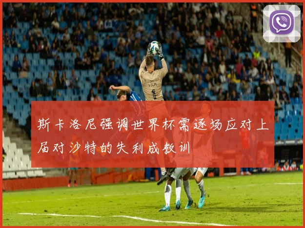 斯卡洛尼强调世界杯需逐场应对上届对沙特的失利成教训