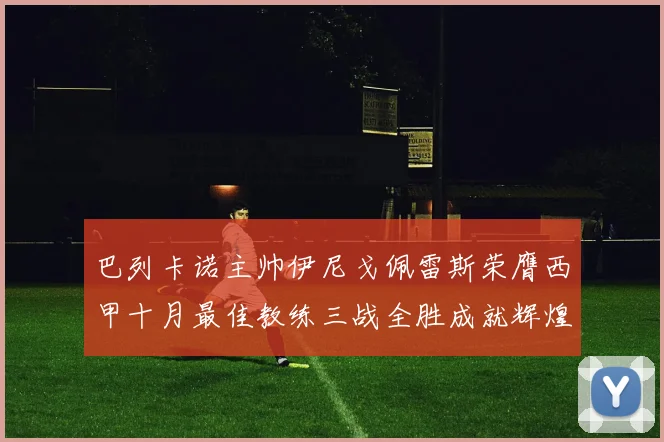 巴列卡诺主帅伊尼戈佩雷斯荣膺西甲十月最佳教练三战全胜成就辉煌
