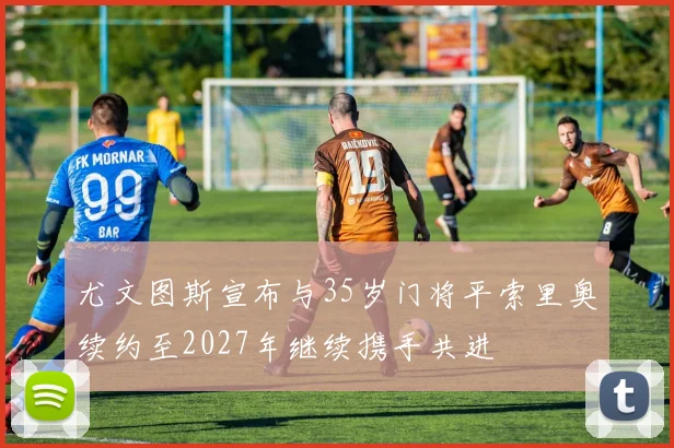 尤文图斯宣布与35岁门将平索里奥续约至2027年继续携手共进