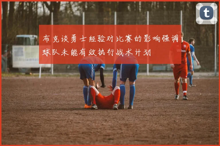 布克谈勇士经验对比赛的影响强调球队未能有效执行战术计划