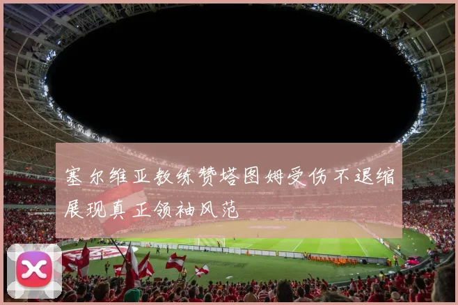 塞尔维亚教练赞塔图姆受伤不退缩展现真正领袖风范
