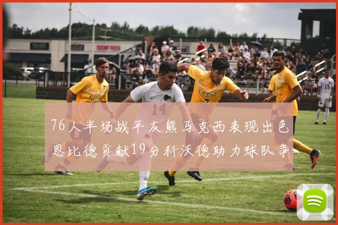 76人半场战平灰熊马克西表现出色恩比德贡献19分科沃德助力球队争胜