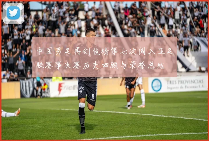 中国男足再创佳绩第七次闯入亚足联赛事决赛历史回顾与荣誉总结