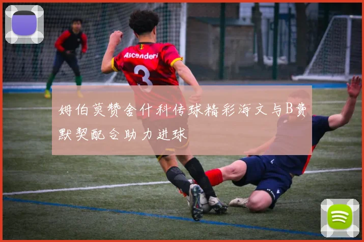 姆伯莫赞舍什科传球精彩海文与B费默契配合助力进球