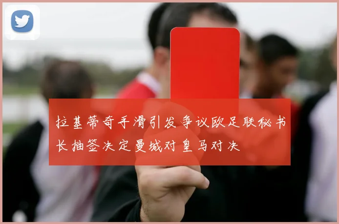 拉基蒂奇手滑引发争议欧足联秘书长抽签决定曼城对皇马对决