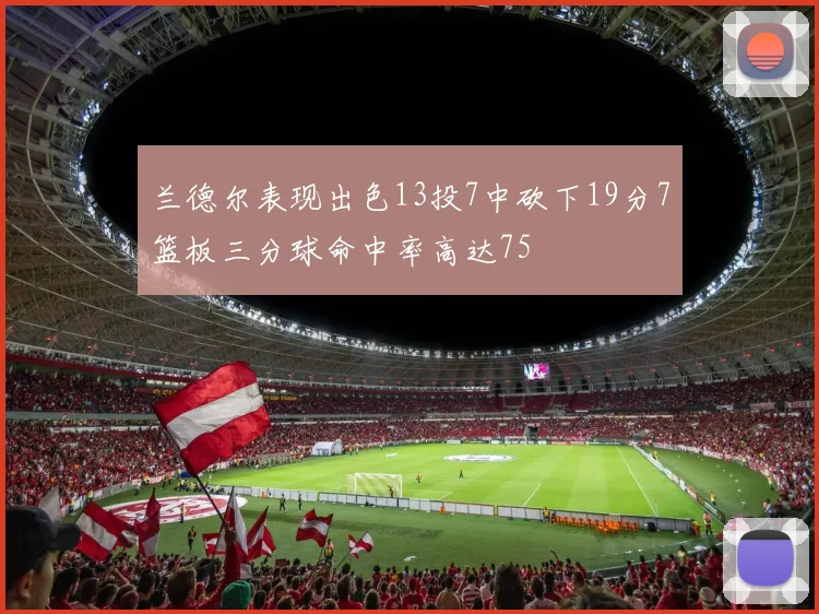 兰德尔表现出色13投7中砍下19分7篮板三分球命中率高达75