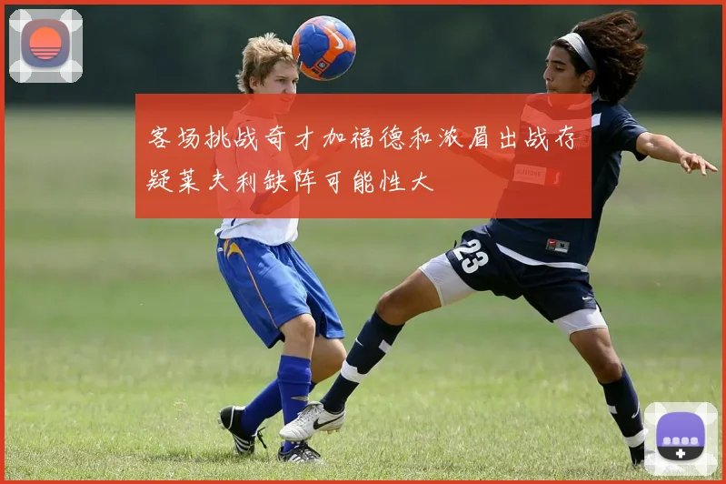 客场挑战奇才加福德和浓眉出战存疑莱夫利缺阵可能性大