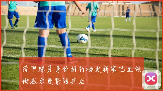 荷甲球员身价排行榜更新塞巴里领衔威尔曼紧随其后