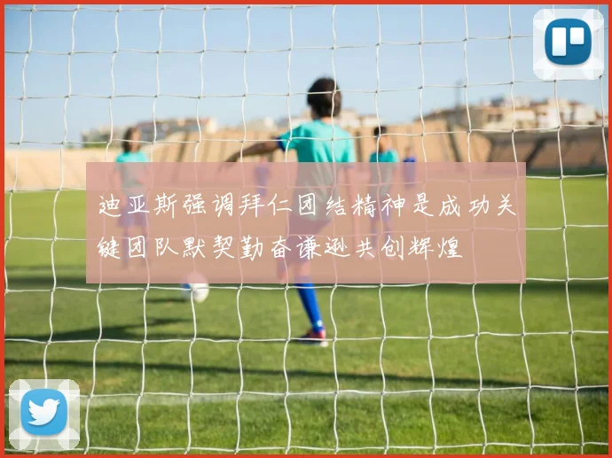 迪亚斯强调拜仁团结精神是成功关键团队默契勤奋谦逊共创辉煌