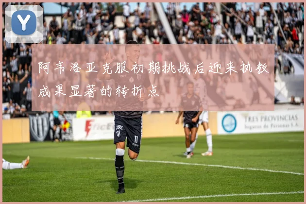 阿韦洛亚克服初期挑战后迎来执教成果显著的转折点