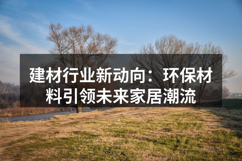 建材行业新动向：环保材料引领未来家居潮流