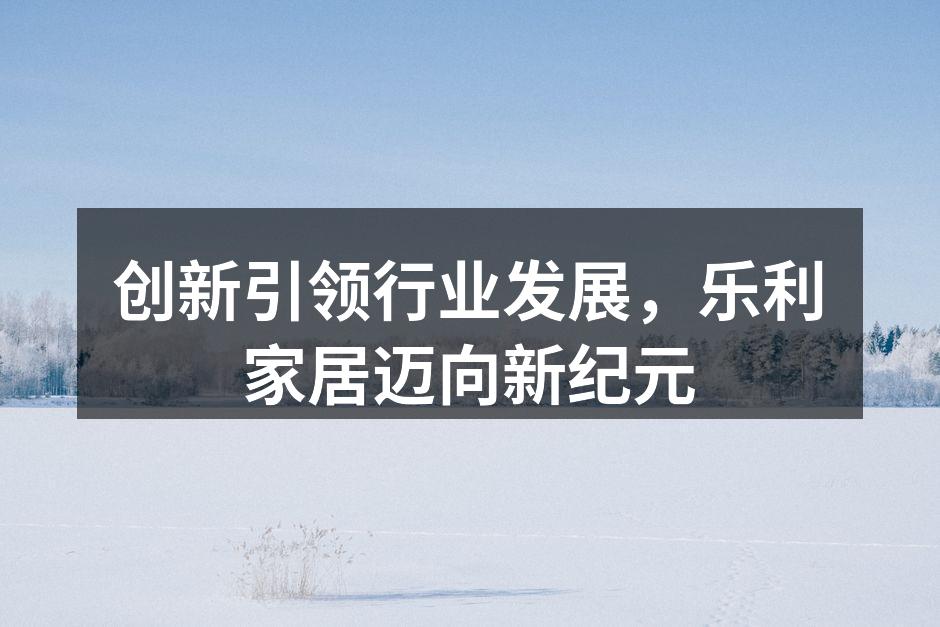 创新引领行业发展，乐利家居迈向新纪元